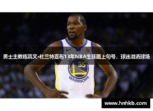 勇士主教练凯文·杜兰特宣布13年NBA生涯画上句号，球迷泪洒球场